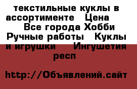 текстильные куклы в ассортименте › Цена ­ 500 - Все города Хобби. Ручные работы » Куклы и игрушки   . Ингушетия респ.